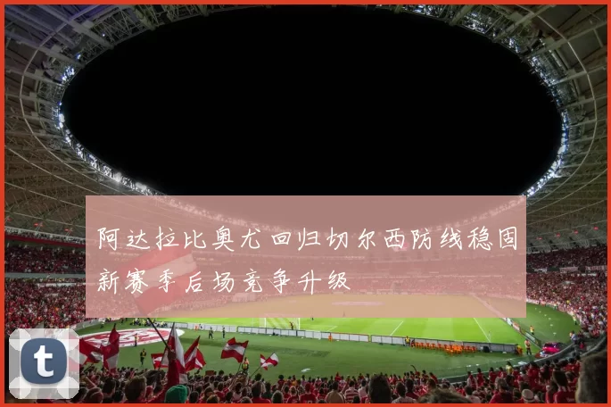 阿达拉比奥尤回归切尔西防线稳固新赛季后场竞争升级