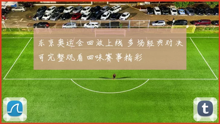 东京奥运会回放上线 多场经典对决可完整观看回味赛事精彩
