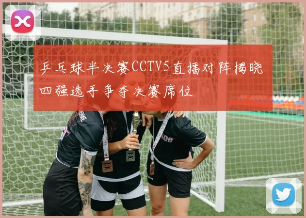 乒乓球半决赛CCTV5直播对阵揭晓 四强选手争夺决赛席位