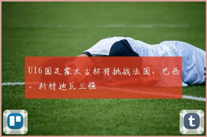 U16国足蒙太古杯将挑战法国、巴西、科特迪瓦三强
