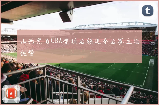 山西黑马CBA登顶后锁定季后赛主场优势