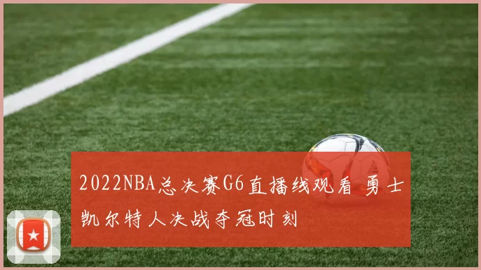 2022NBA总决赛G6直播线观看 勇士凯尔特人决战夺冠时刻