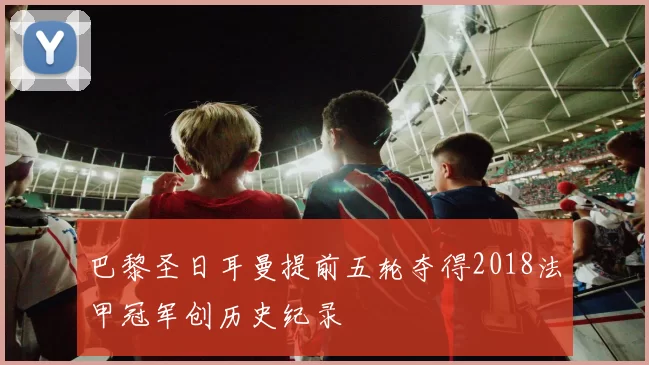 巴黎圣日耳曼提前五轮夺得2018法甲冠军创历史纪录