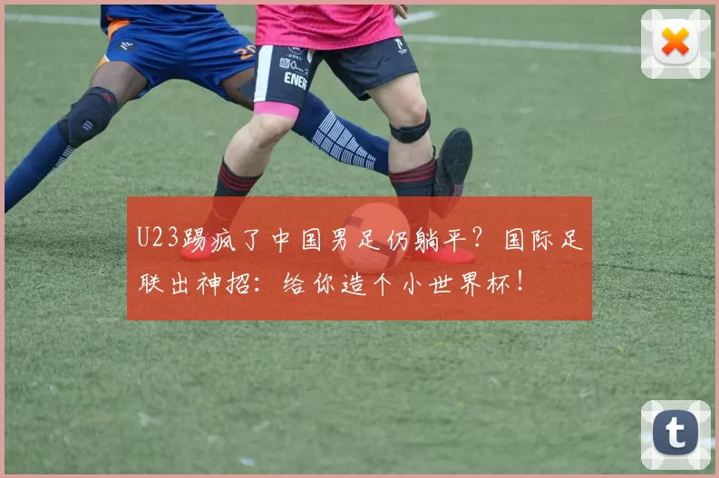 U23踢疯了中国男足仍躺平？国际足联出神招：给你造个小世界杯！