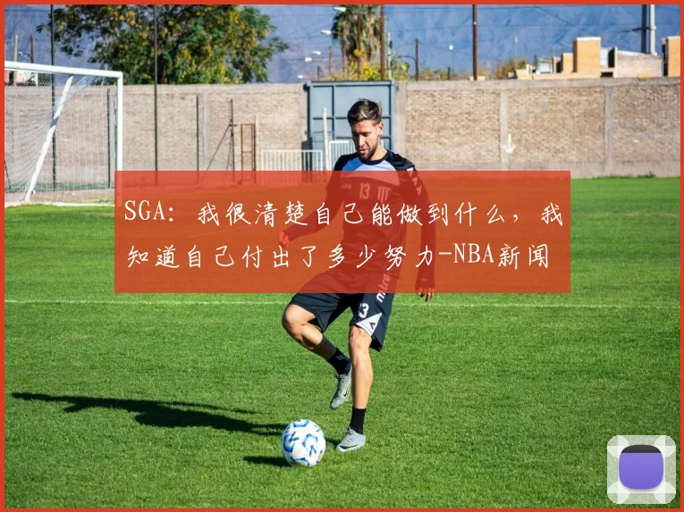 SGA：我很清楚自己能做到什么，我知道自己付出了多少努力-NBA新闻