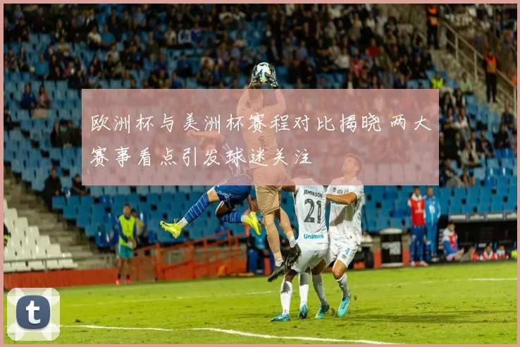 欧洲杯与美洲杯赛程对比揭晓 两大赛事看点引发球迷关注