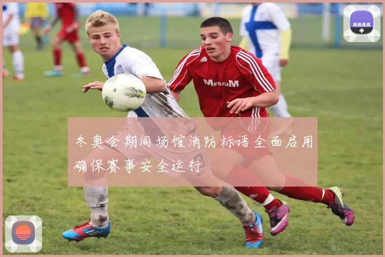 冬奥会期间场馆消防标语全面启用确保赛事安全运行