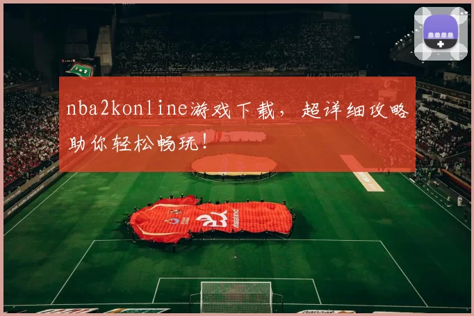 nba2konline游戏下载，超详细攻略助你轻松畅玩！
