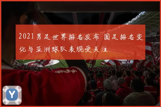 2021男足世界排名发布 国足排名变化与亚洲球队表现受关注