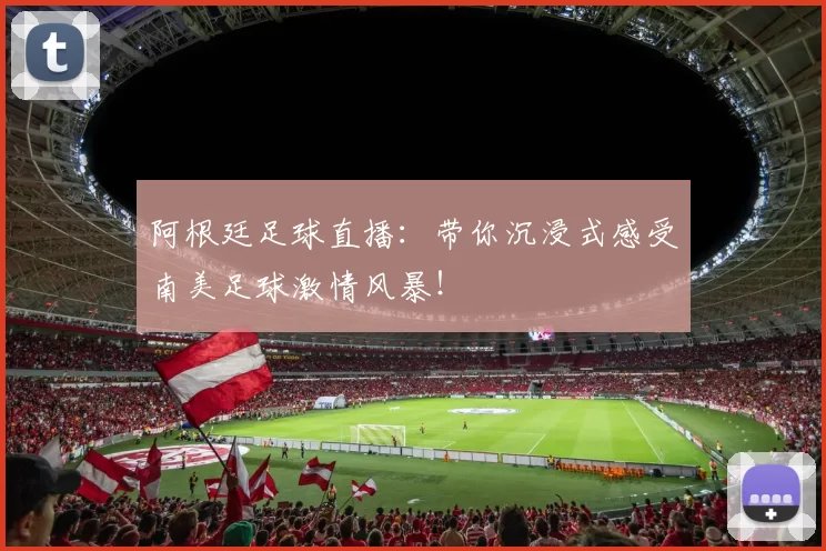 阿根廷足球直播：带你沉浸式感受南美足球激情风暴！