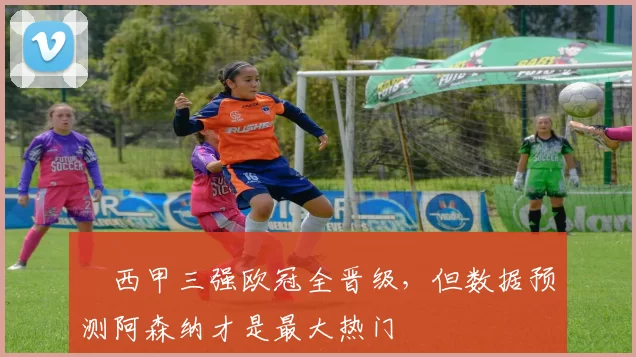 ​西甲三强欧冠全晋级，但数据预测阿森纳才是最大热门