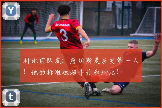 科比前队友:詹姆斯是历史第一人!他的标准远超乔丹和科比!