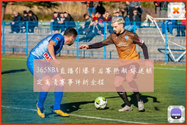 365NBA直播引爆季后赛热潮 球迷锁定高清赛事评析全程