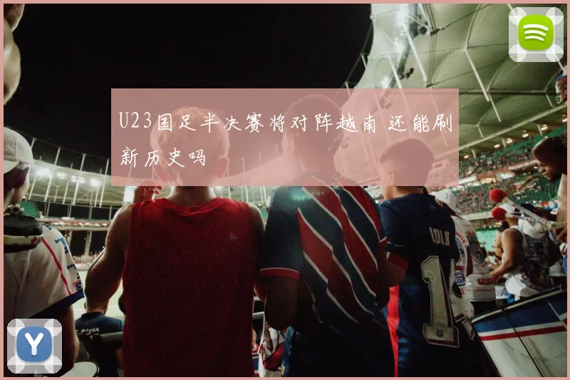 U23国足半决赛将对阵越南 还能刷新历史吗