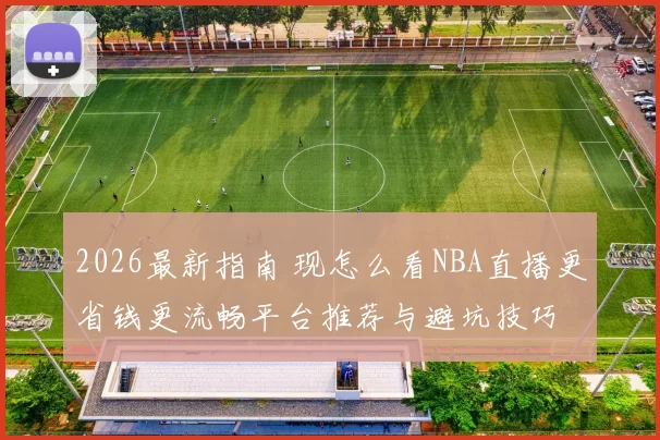 2026最新指南 现怎么看NBA直播更省钱更流畅平台推荐与避坑技巧
