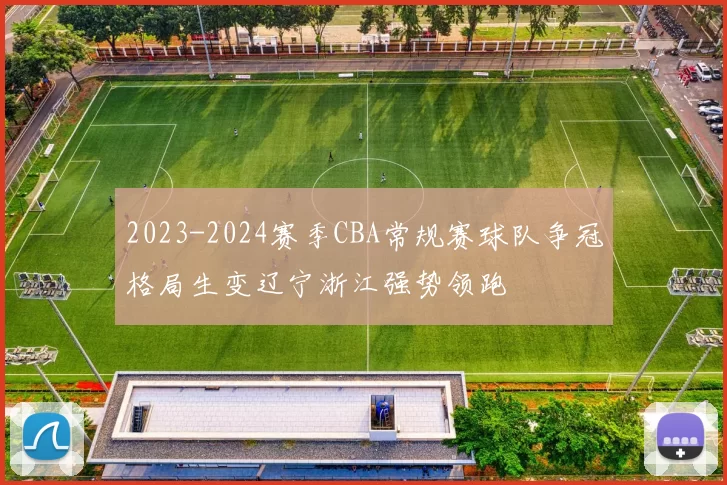 2023-2024赛季CBA常规赛球队争冠格局生变辽宁浙江强势领跑