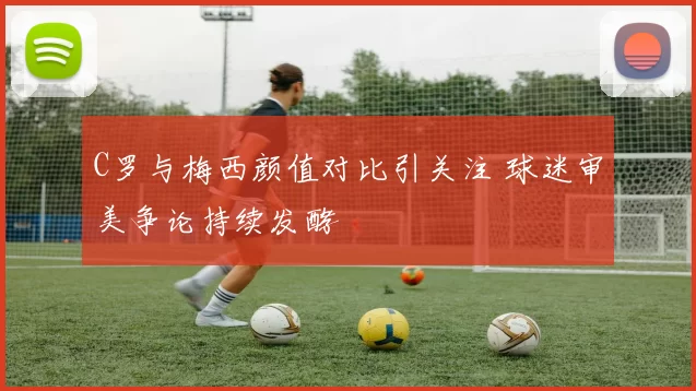 C罗与梅西颜值对比引关注 球迷审美争论持续发酵