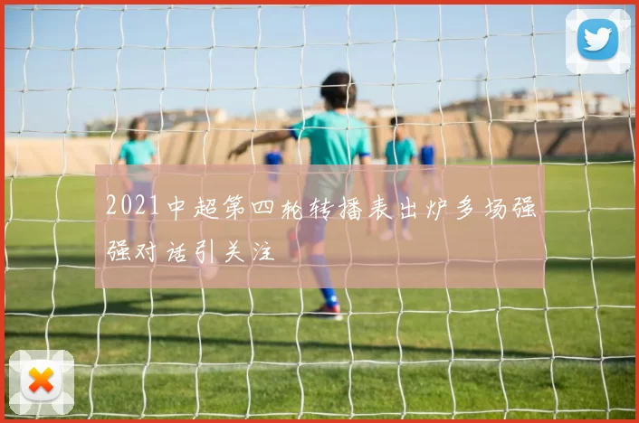 2021中超第四轮转播表出炉多场强强对话引关注