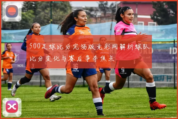 500足球比分完场版竞彩网解析球队比分变化与赛后争夺焦点
