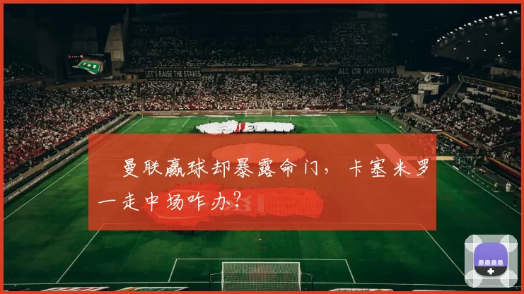 ​曼联赢球却暴露命门，卡塞米罗一走中场咋办？