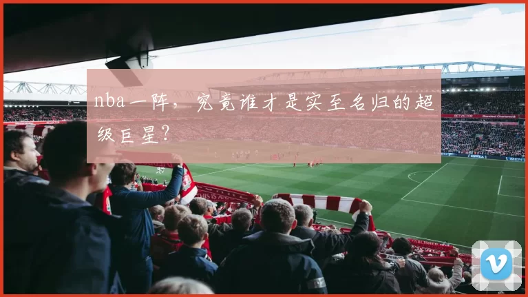 nba一阵，究竟谁才是实至名归的超级巨星？