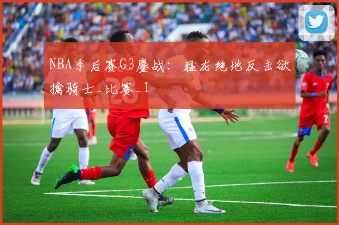 NBA季后赛G3鏖战：猛龙绝地反击欲擒骑士_比赛_1