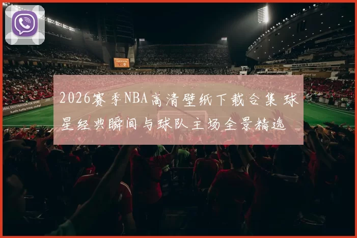 2026赛季NBA高清壁纸下载合集 球星经典瞬间与球队主场全景精选