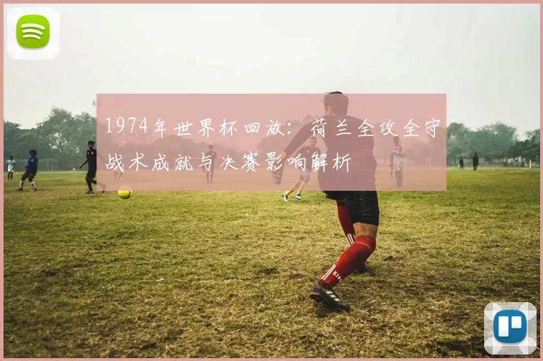 1974年世界杯回放：荷兰全攻全守战术成就与决赛影响解析