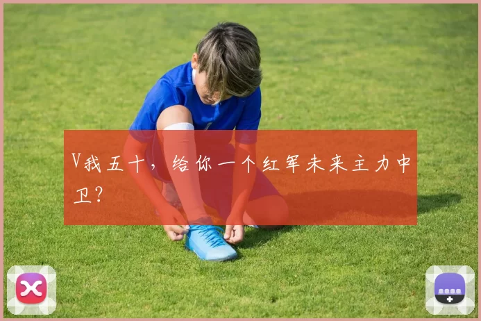 V我五十，给你一个红军未来主力中卫？