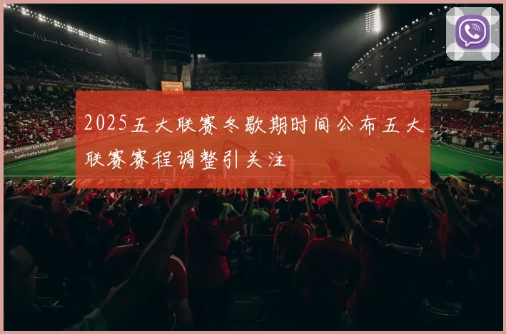 2025五大联赛冬歇期时间公布五大联赛赛程调整引关注