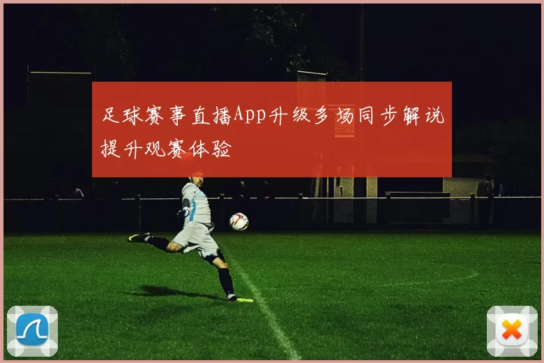 足球赛事直播App升级多场同步解说提升观赛体验