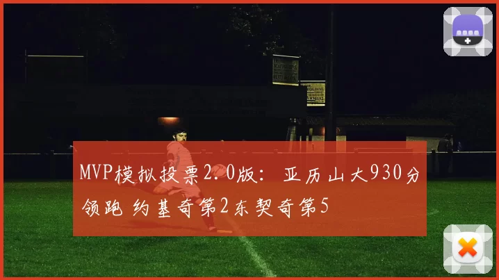 MVP模拟投票2.0版：亚历山大930分领跑 约基奇第2东契奇第5