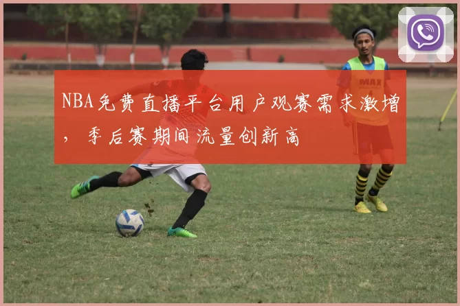 NBA免费直播平台用户观赛需求激增，季后赛期间流量创新高