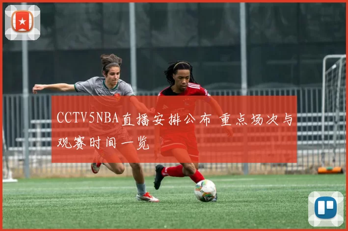 CCTV5NBA直播安排公布 重点场次与观赛时间一览