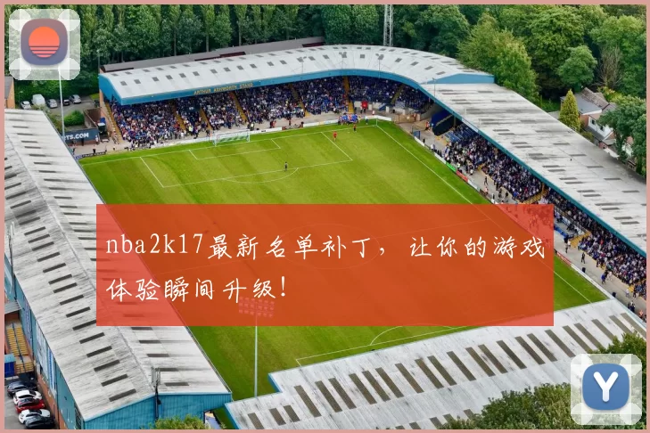 nba2k17最新名单补丁，让你的游戏体验瞬间升级！