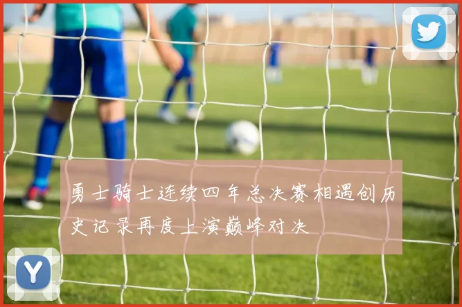 勇士骑士连续四年总决赛相遇创历史记录再度上演巅峰对决